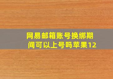 网易邮箱账号换绑期间可以上号吗苹果12