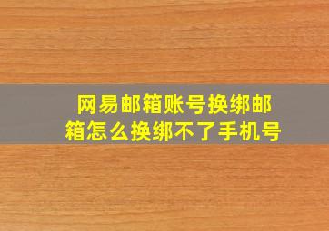 网易邮箱账号换绑邮箱怎么换绑不了手机号