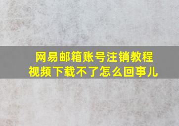 网易邮箱账号注销教程视频下载不了怎么回事儿