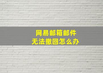 网易邮箱邮件无法撤回怎么办