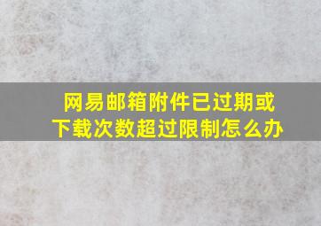 网易邮箱附件已过期或下载次数超过限制怎么办