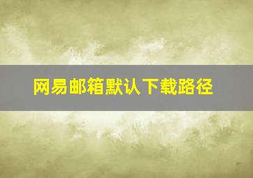 网易邮箱默认下载路径