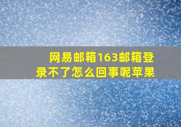 网易邮箱163邮箱登录不了怎么回事呢苹果