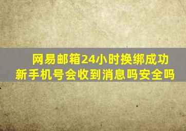 网易邮箱24小时换绑成功新手机号会收到消息吗安全吗