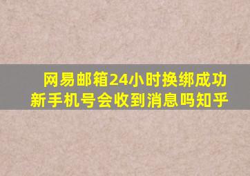 网易邮箱24小时换绑成功新手机号会收到消息吗知乎