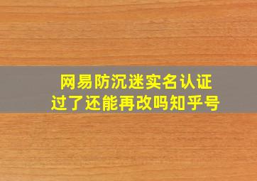 网易防沉迷实名认证过了还能再改吗知乎号