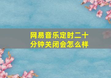 网易音乐定时二十分钟关闭会怎么样