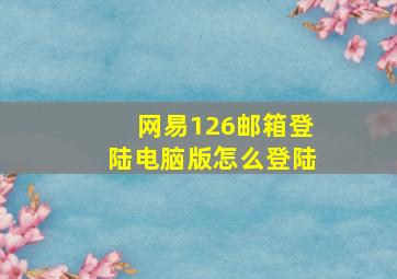 网易126邮箱登陆电脑版怎么登陆