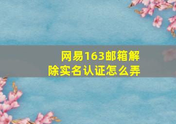 网易163邮箱解除实名认证怎么弄