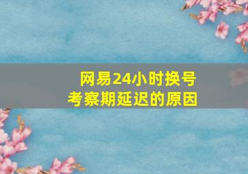 网易24小时换号考察期延迟的原因