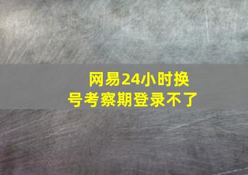 网易24小时换号考察期登录不了