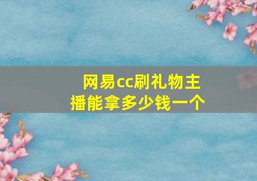 网易cc刷礼物主播能拿多少钱一个