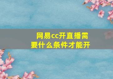 网易cc开直播需要什么条件才能开