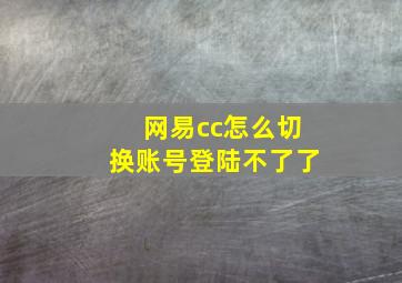 网易cc怎么切换账号登陆不了了