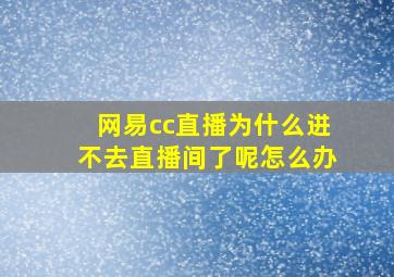 网易cc直播为什么进不去直播间了呢怎么办