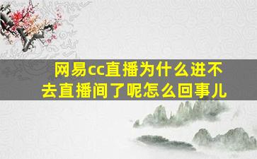 网易cc直播为什么进不去直播间了呢怎么回事儿