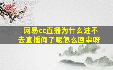 网易cc直播为什么进不去直播间了呢怎么回事呀