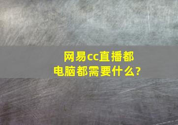 网易cc直播都电脑都需要什么?