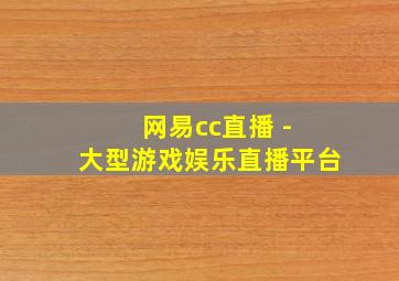 网易cc直播 - 大型游戏娱乐直播平台