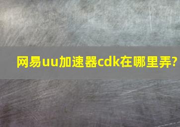 网易uu加速器cdk在哪里弄?