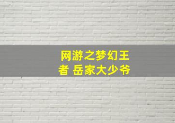 网游之梦幻王者 岳家大少爷