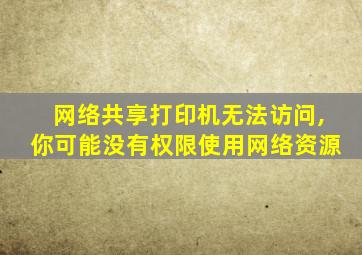 网络共享打印机无法访问,你可能没有权限使用网络资源