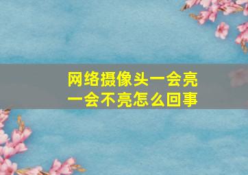 网络摄像头一会亮一会不亮怎么回事