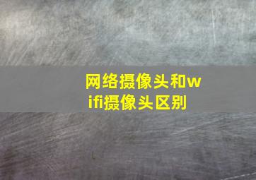 网络摄像头和wifi摄像头区别