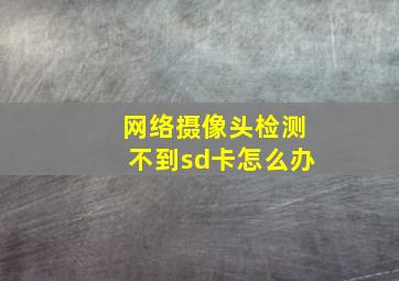 网络摄像头检测不到sd卡怎么办