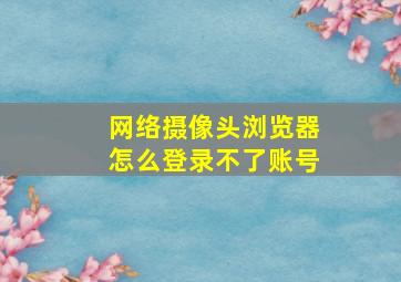 网络摄像头浏览器怎么登录不了账号