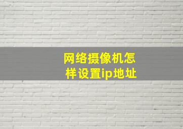 网络摄像机怎样设置ip地址