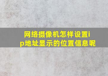 网络摄像机怎样设置ip地址显示的位置信息呢