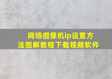 网络摄像机ip设置方法图解教程下载视频软件