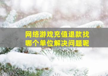 网络游戏充值退款找哪个单位解决问题呢