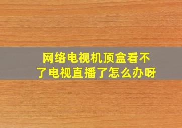 网络电视机顶盒看不了电视直播了怎么办呀