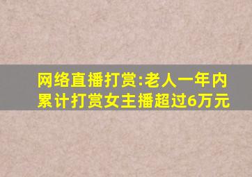 网络直播打赏:老人一年内累计打赏女主播超过6万元