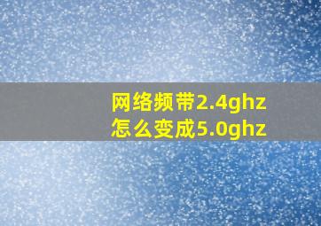 网络频带2.4ghz怎么变成5.0ghz