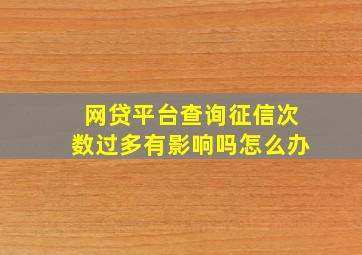 网贷平台查询征信次数过多有影响吗怎么办