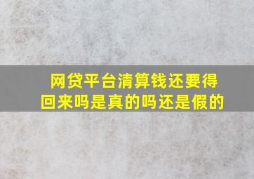 网贷平台清算钱还要得回来吗是真的吗还是假的