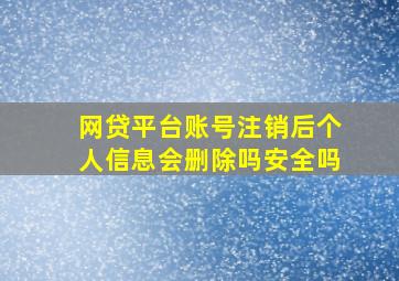 网贷平台账号注销后个人信息会删除吗安全吗