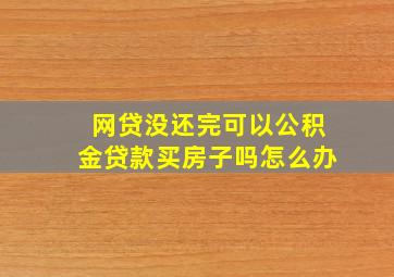 网贷没还完可以公积金贷款买房子吗怎么办