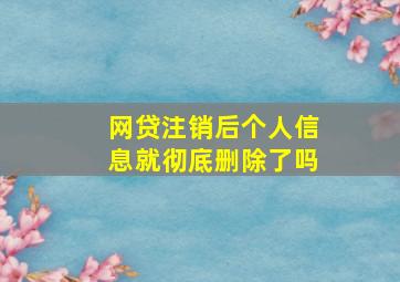 网贷注销后个人信息就彻底删除了吗