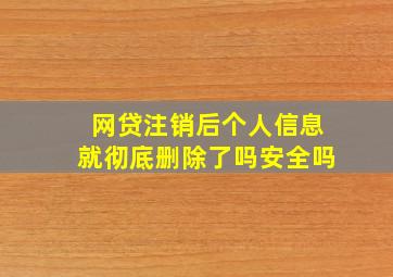 网贷注销后个人信息就彻底删除了吗安全吗