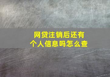 网贷注销后还有个人信息吗怎么查