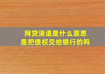 网贷清退是什么意思是把债权交给银行的吗