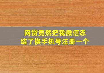 网贷竟然把我微信冻结了换手机号注册一个