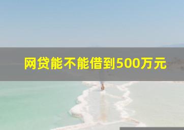 网贷能不能借到500万元