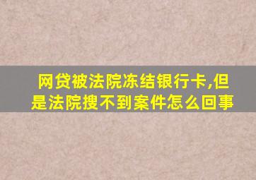 网贷被法院冻结银行卡,但是法院搜不到案件怎么回事