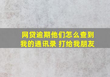 网贷逾期他们怎么查到我的通讯录 打给我朋友