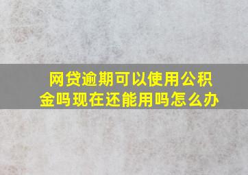 网贷逾期可以使用公积金吗现在还能用吗怎么办